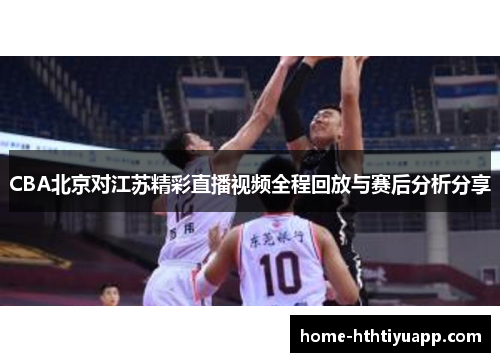 CBA北京对江苏精彩直播视频全程回放与赛后分析分享