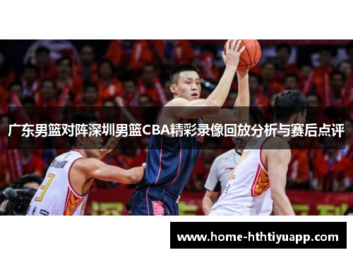 广东男篮对阵深圳男篮CBA精彩录像回放分析与赛后点评
