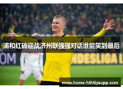 浦和红砖迎战济州联强强对话谁能笑到最后