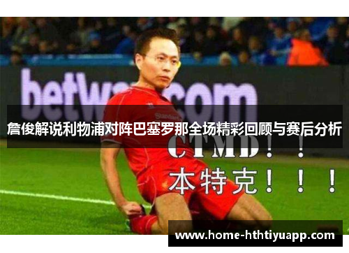 詹俊解说利物浦对阵巴塞罗那全场精彩回顾与赛后分析
