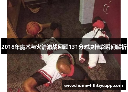 2018年魔术与火箭激战回顾131分对决精彩瞬间解析