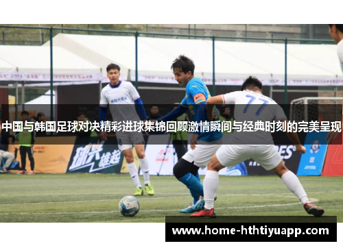 中国与韩国足球对决精彩进球集锦回顾激情瞬间与经典时刻的完美呈现