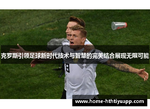 克罗斯引领足球新时代技术与智慧的完美结合展现无限可能