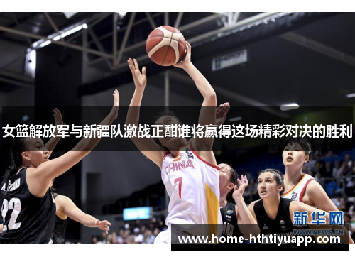 女篮解放军与新疆队激战正酣谁将赢得这场精彩对决的胜利