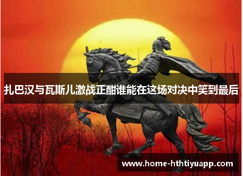 扎巴汉与瓦斯儿激战正酣谁能在这场对决中笑到最后